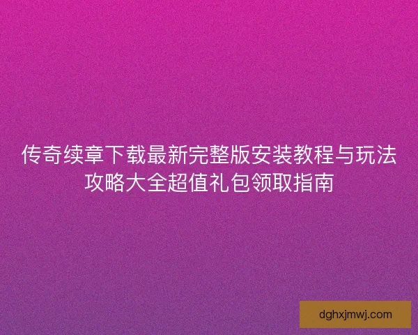传奇续章下载最新完整版安装教程与玩法攻略大全超值礼包领取指南
