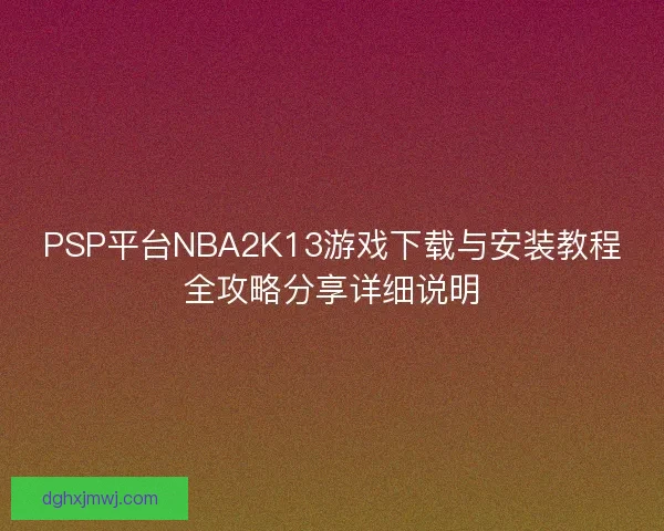 PSP平台NBA2K13游戏下载与安装教程全攻略分享详细说明