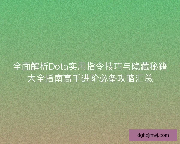 全面解析Dota实用指令技巧与隐藏秘籍大全指南高手进阶必备攻略汇总