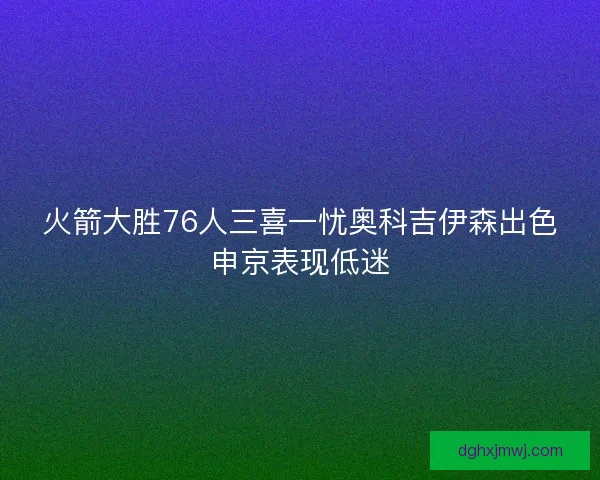 火箭大胜76人三喜一忧奥科吉伊森出色申京表现低迷