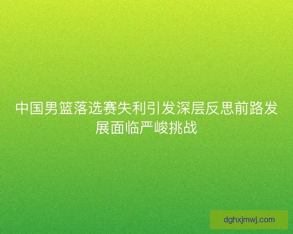中国男篮落选赛失利引发深层反思前路发展面临严峻挑战