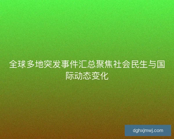 全球多地突发事件汇总聚焦社会民生与国际动态变化