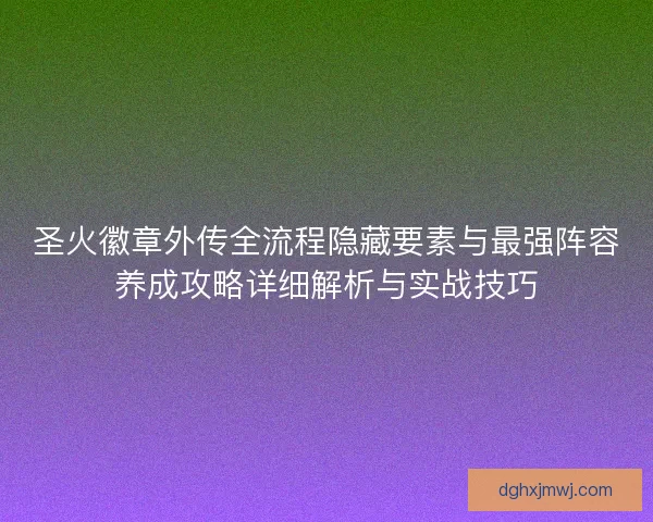 圣火徽章外传全流程隐藏要素与最强阵容养成攻略详细解析与实战技巧